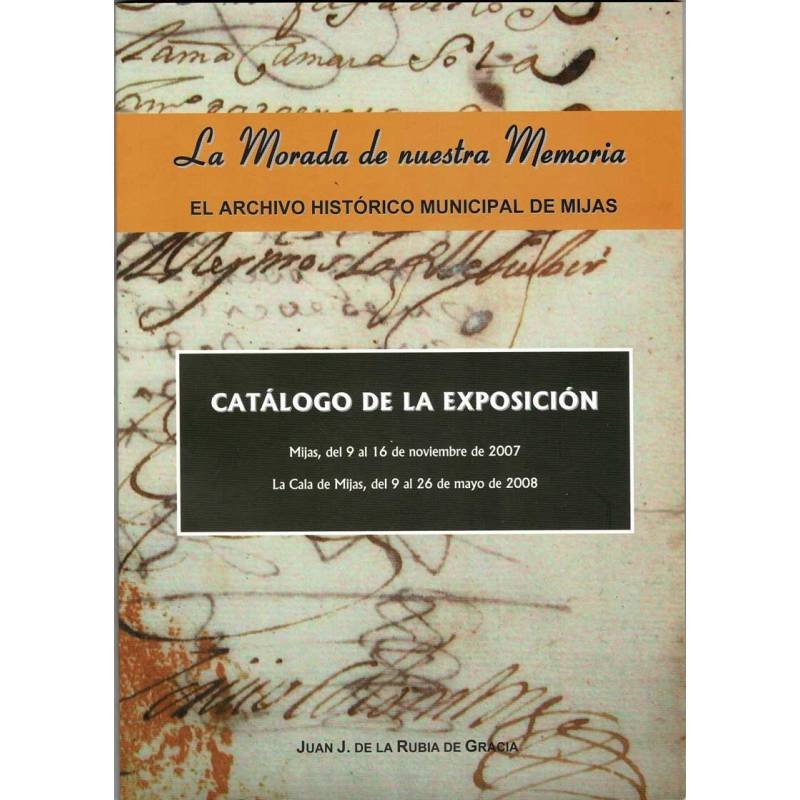 La Morada de nuestra Memoria. El Archivo Histórico Municipal de Mijas. Catálogo de Exposición - Juan J. de la Rubia de Gracia