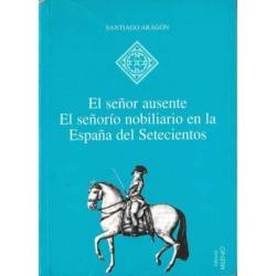 El señor ausente. El señorío nobiliario en la España del Setecientos - Santiago Aragón