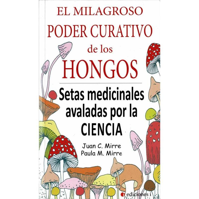 El milagroso poder curativo de los hongos. Setas medicinales avaladas por la ciencia - Juan C. Mirre, Paula M. Mirre