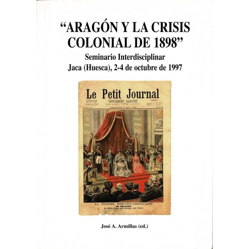 Aragón y la crisis colonial de 1898. Seminario Interdisciplinar Jaca (Huesca) 1997 - José A. Armillas (ed.)