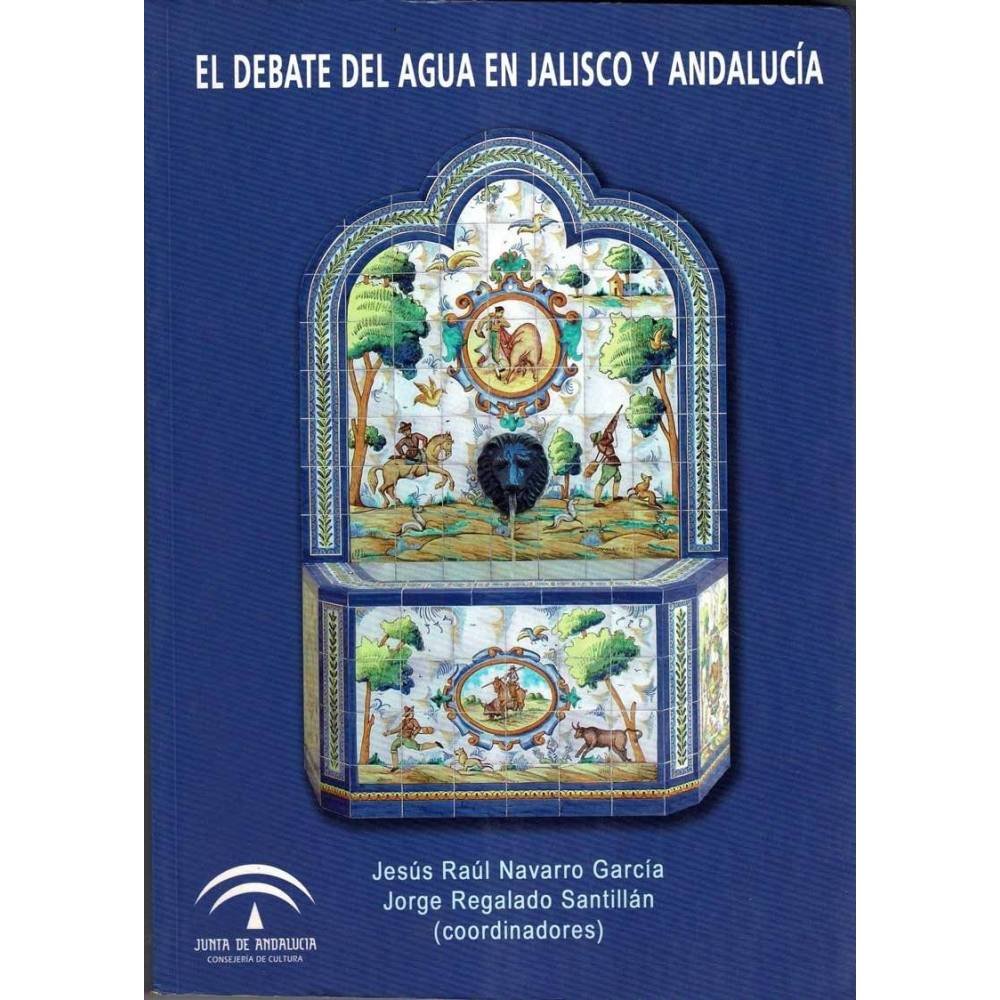 El debate del agua en Jalisco y Andalucía - Jesús Raúl Navarro García, Jorge Regalado Santillán (coord.)