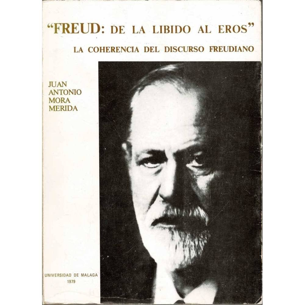 Freud: de la Líbido al Eros. La coherencia del discurso freudiano - Juan Antonio Mora Mérida