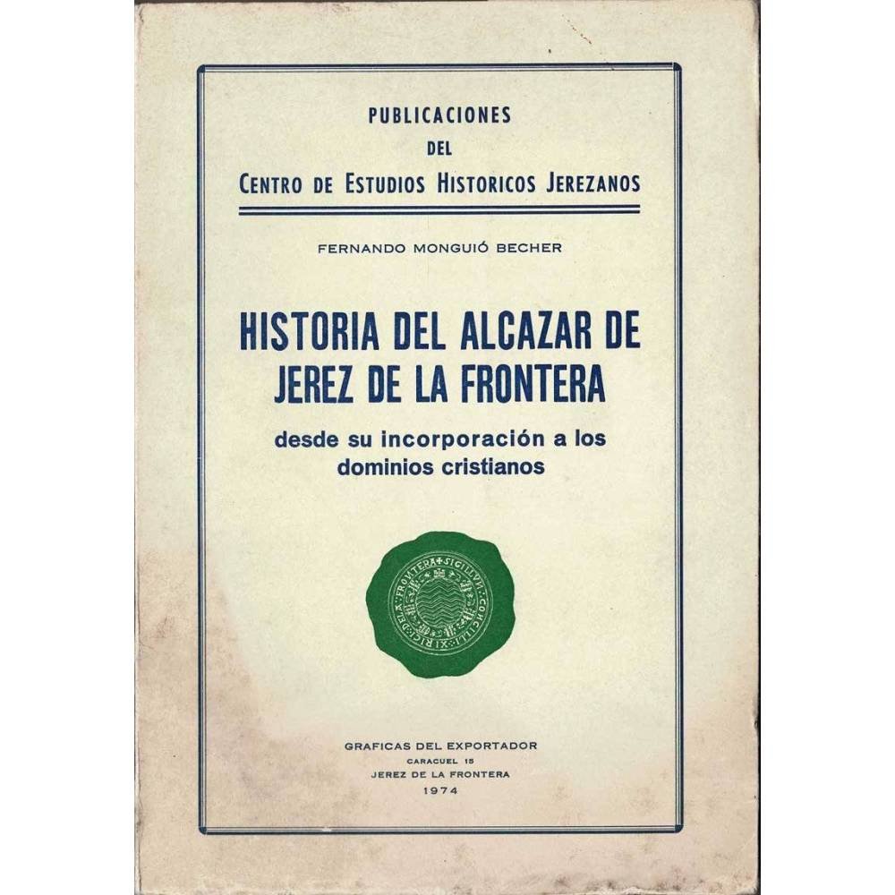 Historia del Alcázar de Jerez de la Frontera desde su incorporación a los dominios cristianos - Fernando Monguió Becher